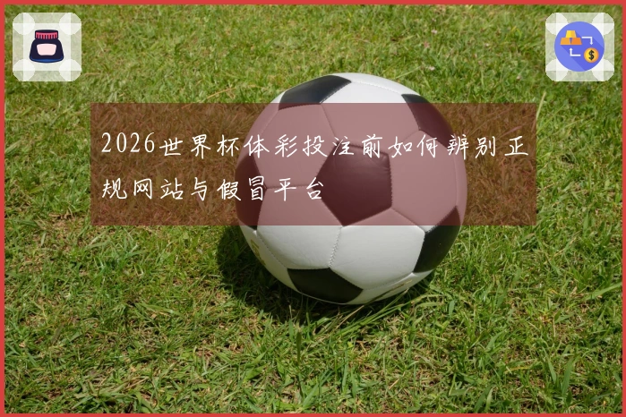 2026世界杯体彩投注前如何辨别正规网站与假冒平台