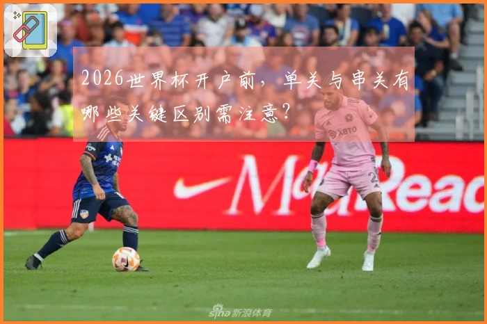 2026世界杯开户前，单关与串关有哪些关键区别需注意？
