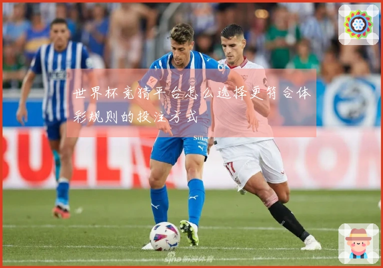 世界杯竞猜平台怎么选择更符合体彩规则的投注方式