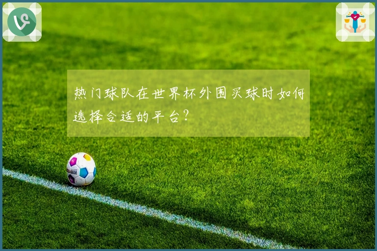 热门球队在世界杯外围买球时如何选择合适的平台？