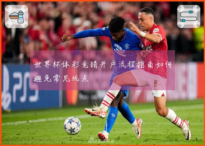 世界杯体彩竞猜开户流程指南如何避免常见坑点