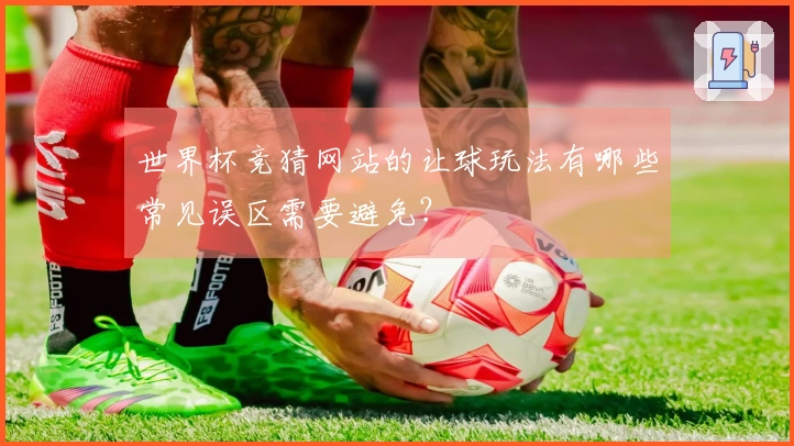世界杯竞猜网站的让球玩法有哪些常见误区需要避免？