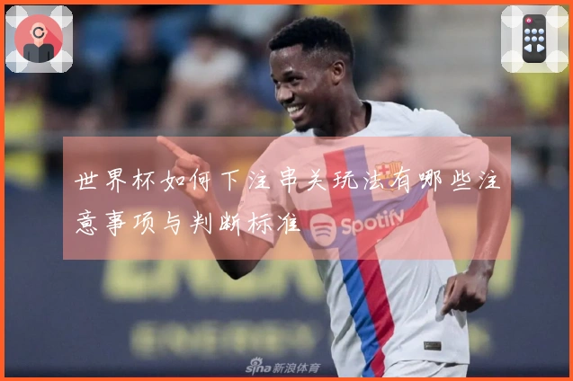 世界杯如何下注串关玩法有哪些注意事项与判断标准