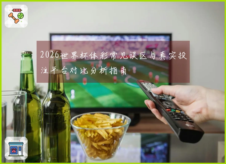 2026世界杯体彩常见误区与真实投注平台对比分析指南