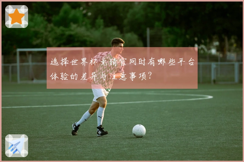 选择世界杯竞猜官网时有哪些平台体验的差异与注意事项？