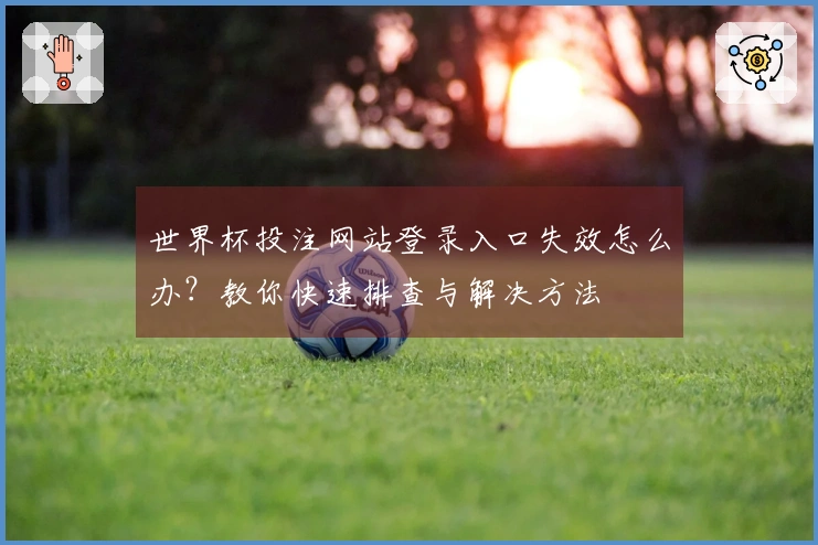 世界杯投注网站登录入口失效怎么办？教你快速排查与解决方法