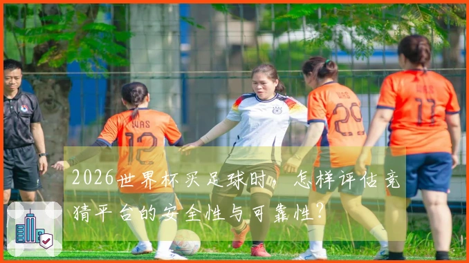 2026世界杯买足球时，怎样评估竞猜平台的安全性与可靠性？