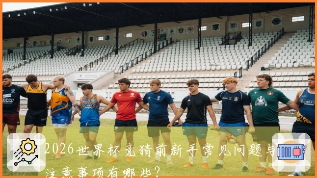 2026世界杯竞猜前新手常见问题与注意事项有哪些？