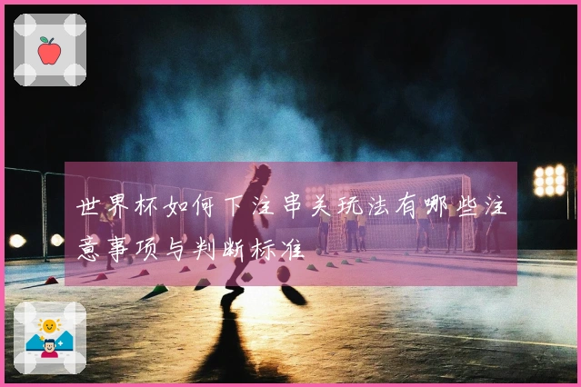 世界杯如何下注串关玩法有哪些注意事项与判断标准
