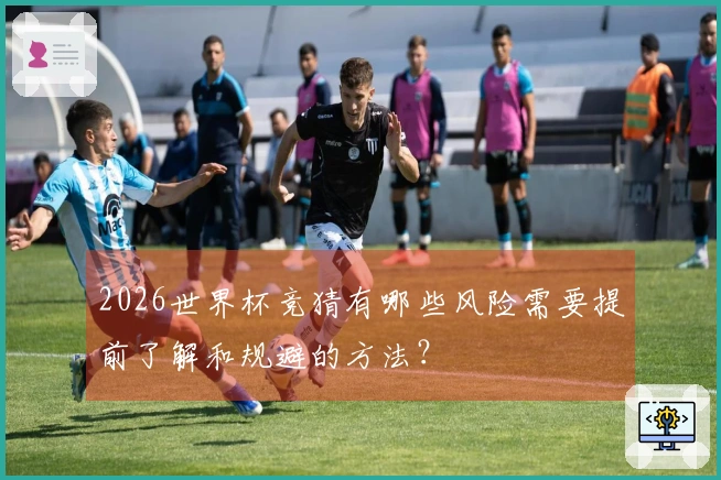 2026世界杯竞猜有哪些风险需要提前了解和规避的方法？