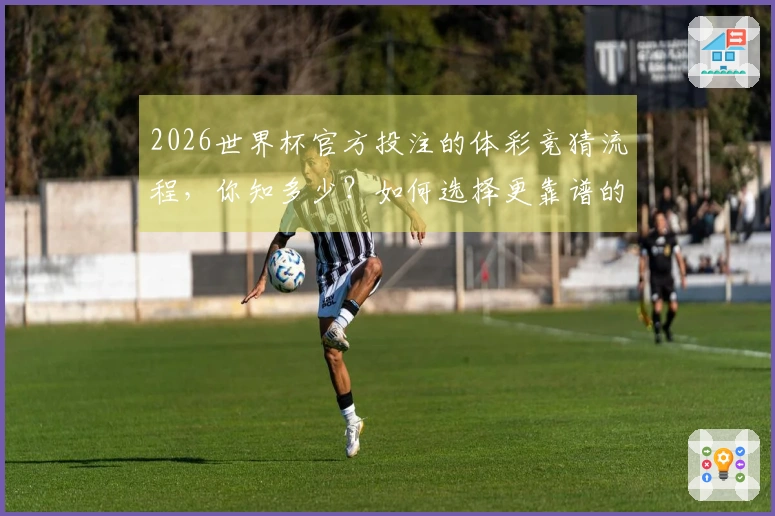 2026世界杯官方投注的体彩竞猜流程，你知多少？如何选择更靠谱的平台？