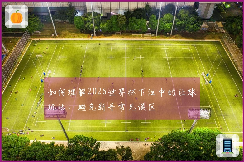 如何理解2026世界杯下注中的让球玩法，避免新手常见误区