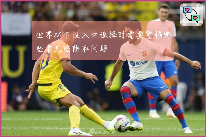 世界杯下注入口选择时需要警惕哪些常见陷阱和问题