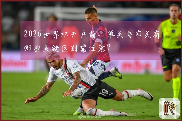 2026世界杯开户前，单关与串关有哪些关键区别需注意？