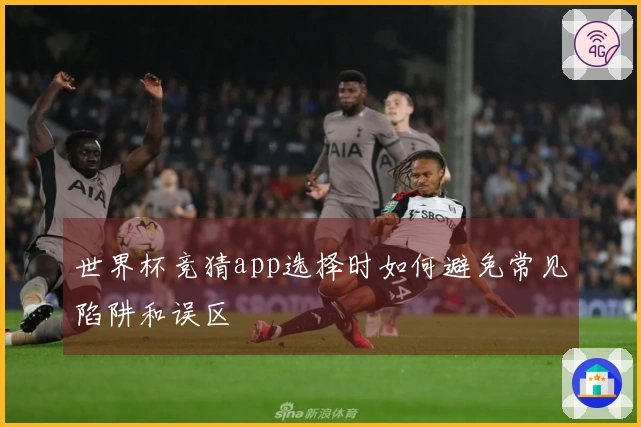 世界杯竞猜app选择时如何避免常见陷阱和误区