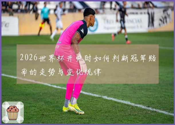 2026世界杯开户时如何判断冠军赔率的走势与变化规律