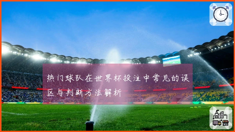 热门球队在世界杯投注中常见的误区与判断方法解析