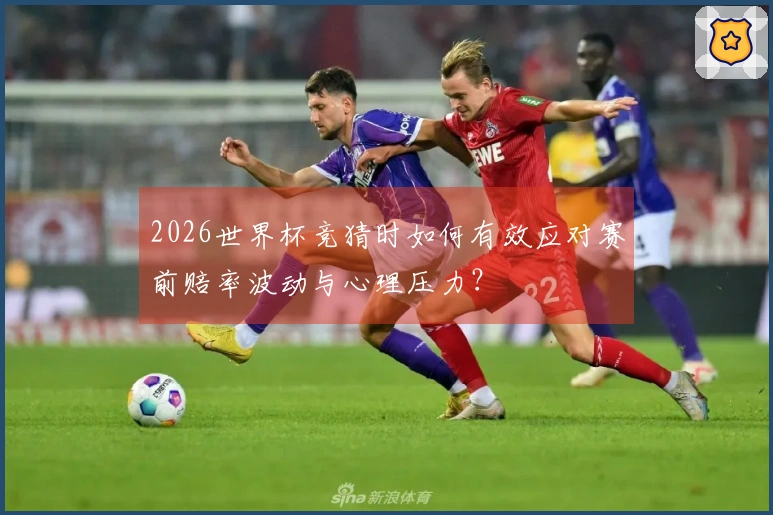 2026世界杯竞猜时如何有效应对赛前赔率波动与心理压力？