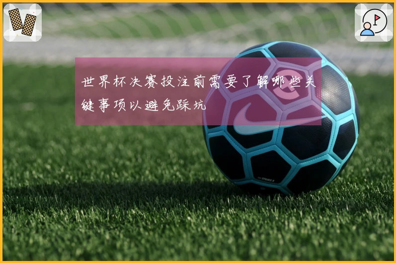 世界杯决赛投注前需要了解哪些关键事项以避免踩坑