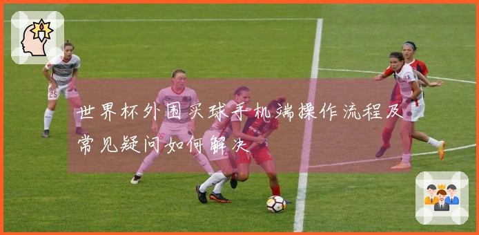 世界杯外围买球手机端操作流程及常见疑问如何解决