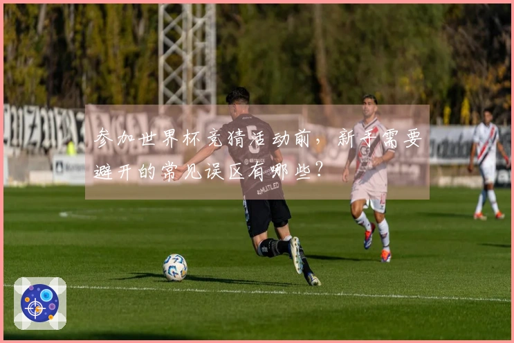 参加世界杯竞猜活动前，新手需要避开的常见误区有哪些？