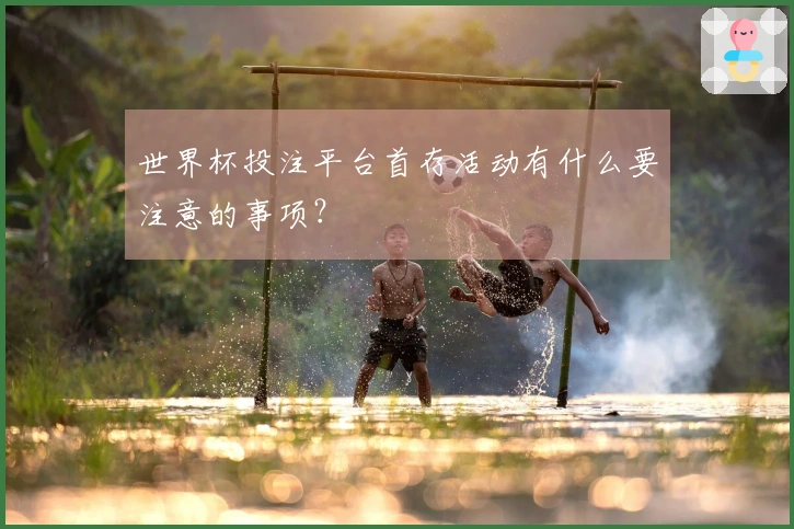 世界杯投注平台首存活动有什么要注意的事项？